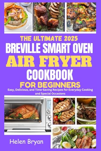 The Ultimate 2025 Breville Smart Oven Air Fryer Cookbook for Beginners: Easy, Delicious, and Time-Saving Recipes for Everyday Cooking and Special Occasions