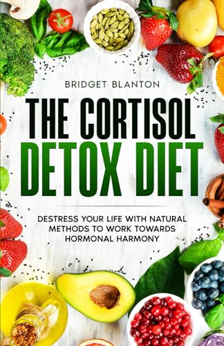 The Cortisol Detox Diet: Destress Your Life With Natural Methods to Work Towards Hormonal Harmony (Not Your Typical Diet!)