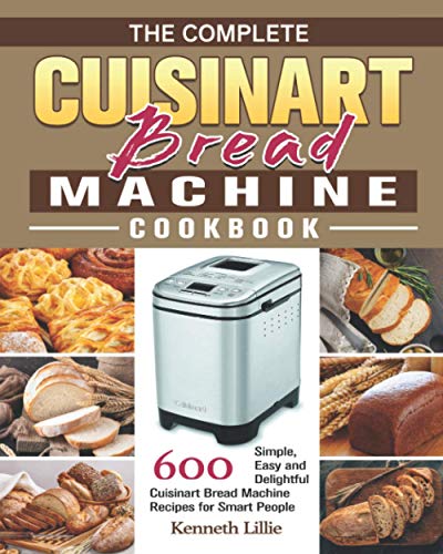The Complete Cuisinart Bread Machine Cookbook: 600 Simple, Easy and Delightful Cuisinart Bread Machine Recipes for Smart People