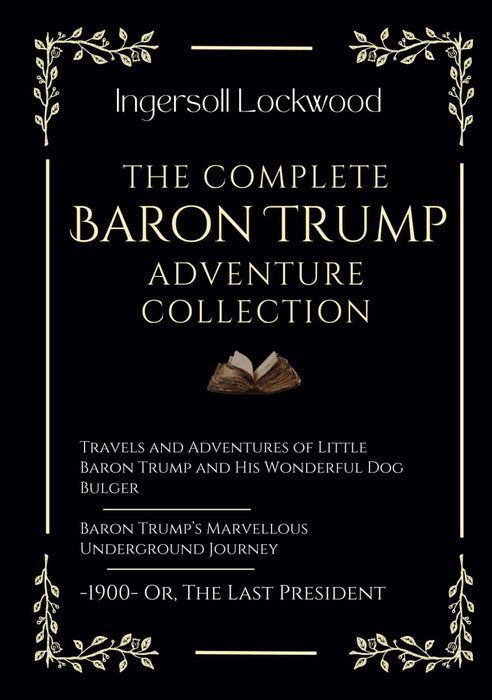 The Complete Baron Trump Adventure Collection: Travels and Adventures of Little Baron Trump | Baron Trump’s Marvellous Underground Journey | -1900- Or, The Last President