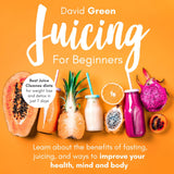 Juicing for Beginners: Best Juice Cleanse Diets for Weight Loss and Detox in Just 7 Days. Learn About the Benefits of Fasting, Juicing, and Ways to Improve Your Health, Mind, and Body